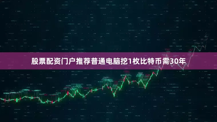 股票配资门户推荐普通电脑挖1枚比特币需30年