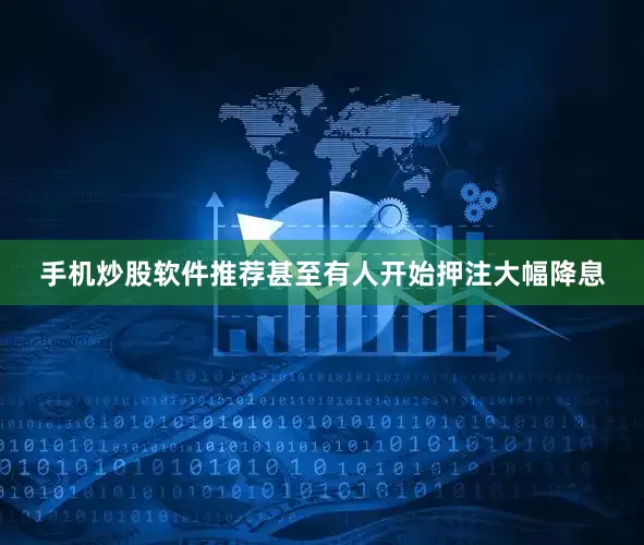 手机炒股软件推荐甚至有人开始押注大幅降息