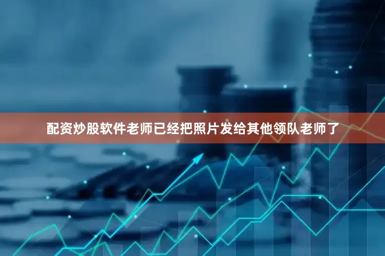 配资炒股软件老师已经把照片发给其他领队老师了